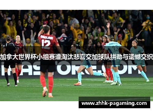 加拿大世界杯小组赛遭淘汰悲喜交加球队拼劲与遗憾交织 加拿大世界杯小组赛遭淘汰悲喜交加球队拼劲与遗憾交织