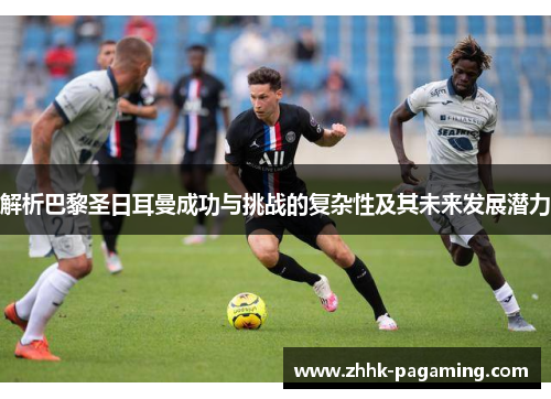 解析巴黎圣日耳曼成功与挑战的复杂性及其未来发展潜力 解析巴黎圣日耳曼成功与挑战的复杂性及其未来发展潜力