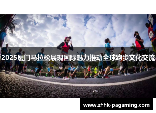 2025厦门马拉松展现国际魅力推动全球跑步文化交流 2025厦门马拉松展现国际魅力推动全球跑步文化交流