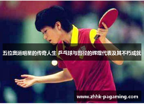 五位奥运明星的传奇人生 乒乓球与田径的辉煌代表及其不朽成就 五位奥运明星的传奇人生 乒乓球与田径的辉煌代表及其不朽成就