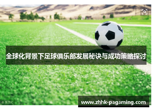 全球化背景下足球俱乐部发展秘诀与成功策略探讨 全球化背景下足球俱乐部发展秘诀与成功策略探讨