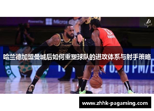 哈兰德加盟曼城后如何重塑球队的进攻体系与射手策略 哈兰德加盟曼城后如何重塑球队的进攻体系与射手策略