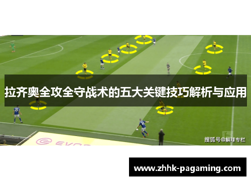 拉齐奥全攻全守战术的五大关键技巧解析与应用 拉齐奥全攻全守战术的五大关键技巧解析与应用