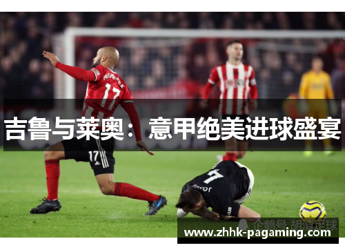 吉鲁与莱奥:意甲绝美进球盛宴 吉鲁与莱奥:意甲绝美进球盛宴