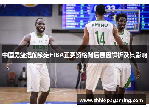 中国男篮提前锁定FIBA正赛资格背后原因解析及其影响 中国男篮提前锁定FIBA正赛资格背后原因解析及其影响