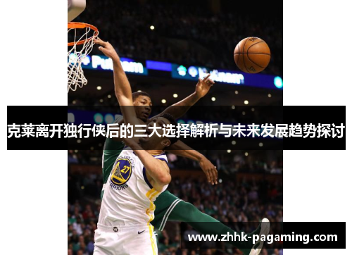 克莱离开独行侠后的三大选择解析与未来发展趋势探讨 克莱离开独行侠后的三大选择解析与未来发展趋势探讨