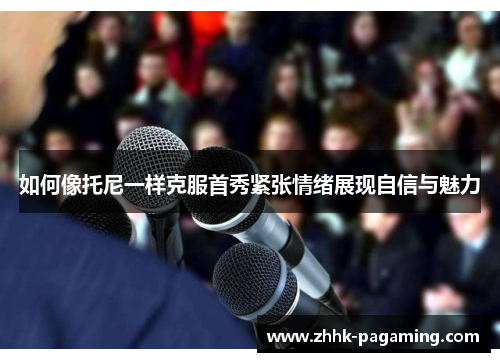 如何像托尼一样克服首秀紧张情绪展现自信与魅力 如何像托尼一样克服首秀紧张情绪展现自信与魅力
