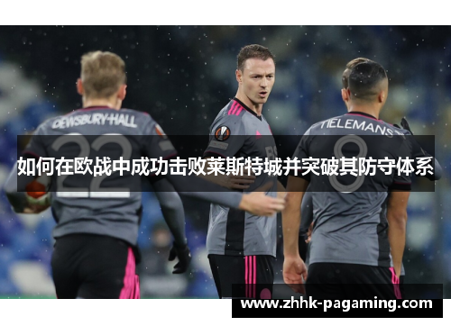 如何在欧战中成功击败莱斯特城并突破其防守体系 如何在欧战中成功击败莱斯特城并突破其防守体系