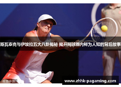 斯瓦泰克与伊埃拉五大八卦揭秘 揭开网球圈内鲜为人知的背后故事 斯瓦泰克与伊埃拉五大八卦揭秘 揭开网球圈内鲜为人知的背后故事