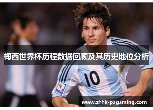 梅西世界杯历程数据回顾及其历史地位分析 梅西世界杯历程数据回顾及其历史地位分析