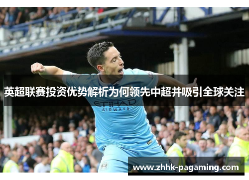 英超联赛投资优势解析为何领先中超并吸引全球关注 英超联赛投资优势解析为何领先中超并吸引全球关注