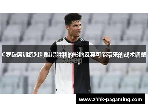 C罗缺席训练对利雅得胜利的影响及其可能带来的战术调整 C罗缺席训练对利雅得胜利的影响及其可能带来的战术调整