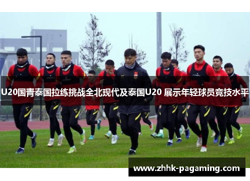 U20国青泰国拉练挑战全北现代及泰国U20 展示年轻球员竞技水平 U20国青泰国拉练挑战全北现代及泰国U20 展示年轻球员竞技水平