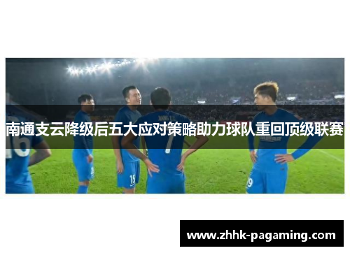 南通支云降级后五大应对策略助力球队重回顶级联赛 南通支云降级后五大应对策略助力球队重回顶级联赛