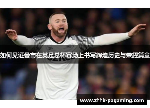 如何见证曼市在英足总杯赛场上书写辉煌历史与荣耀篇章 如何见证曼市在英足总杯赛场上书写辉煌历史与荣耀篇章
