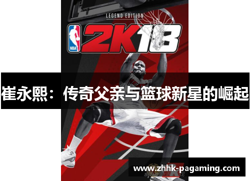 崔永熙:传奇父亲与篮球新星的崛起 崔永熙:传奇父亲与篮球新星的崛起