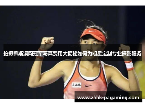 拍摄凯斯澳网冠军写真费用大揭秘如何为明星定制专业摄影服务 拍摄凯斯澳网冠军写真费用大揭秘如何为明星定制专业摄影服务