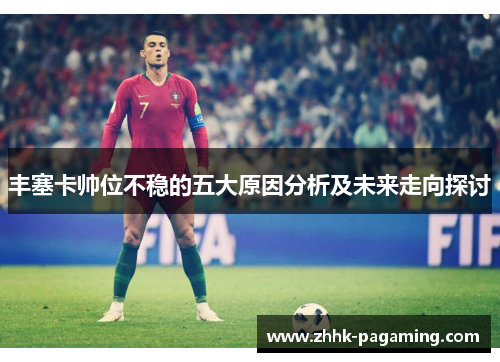 丰塞卡帅位不稳的五大原因分析及未来走向探讨 丰塞卡帅位不稳的五大原因分析及未来走向探讨