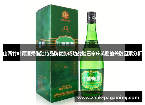 山西竹叶青酒凭借独特品牌优势成功战胜石家庄英励的关键因素分析 山西竹叶青酒凭借独特品牌优势成功战胜石家庄英励的关键因素分析