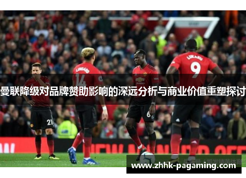 曼联降级对品牌赞助影响的深远分析与商业价值重塑探讨 曼联降级对品牌赞助影响的深远分析与商业价值重塑探讨