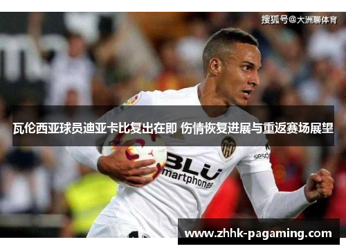 瓦伦西亚球员迪亚卡比复出在即 伤情恢复进展与重返赛场展望 瓦伦西亚球员迪亚卡比复出在即 伤情恢复进展与重返赛场展望