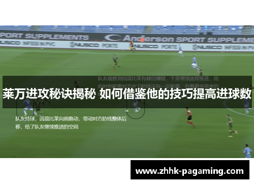 莱万进攻秘诀揭秘 如何借鉴他的技巧提高进球数 莱万进攻秘诀揭秘 如何借鉴他的技巧提高进球数