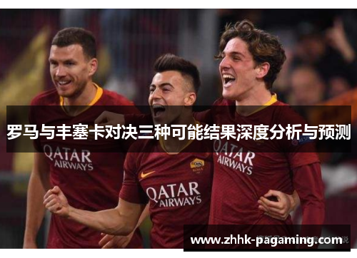 罗马与丰塞卡对决三种可能结果深度分析与预测 罗马与丰塞卡对决三种可能结果深度分析与预测
