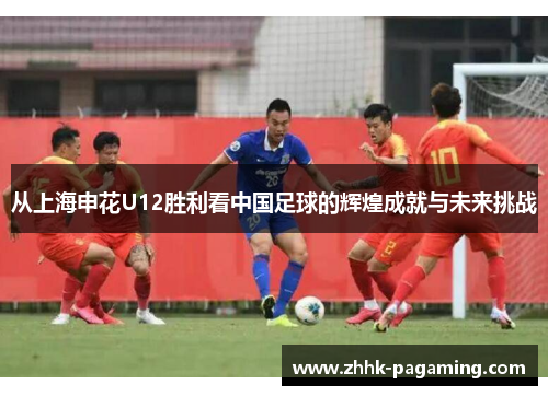从上海申花U12胜利看中国足球的辉煌成就与未来挑战 从上海申花U12胜利看中国足球的辉煌成就与未来挑战
