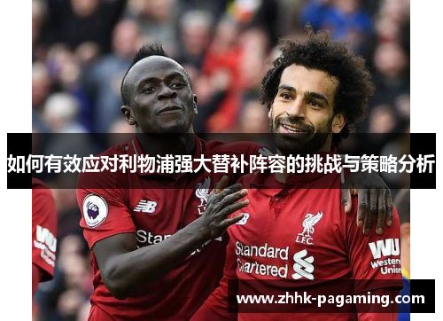 如何有效应对利物浦强大替补阵容的挑战与策略分析 如何有效应对利物浦强大替补阵容的挑战与策略分析