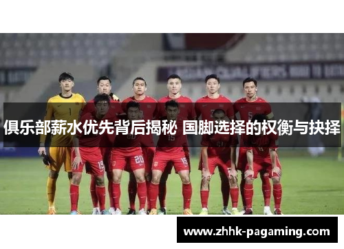 俱乐部薪水优先背后揭秘 国脚选择的权衡与抉择 俱乐部薪水优先背后揭秘 国脚选择的权衡与抉择