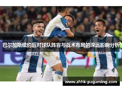 巴尔加斯续约后对球队阵容与战术布局的深远影响分析 巴尔加斯续约后对球队阵容与战术布局的深远影响分析
