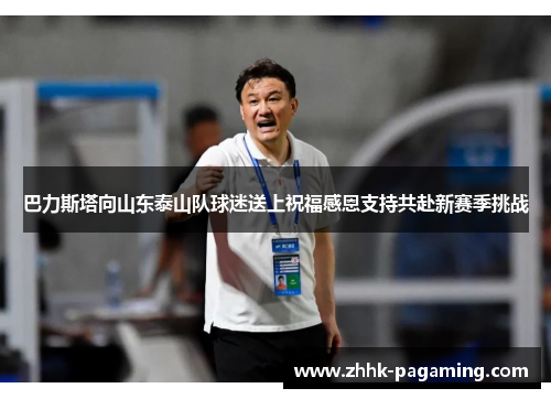 巴力斯塔向山东泰山队球迷送上祝福感恩支持共赴新赛季挑战 巴力斯塔向山东泰山队球迷送上祝福感恩支持共赴新赛季挑战