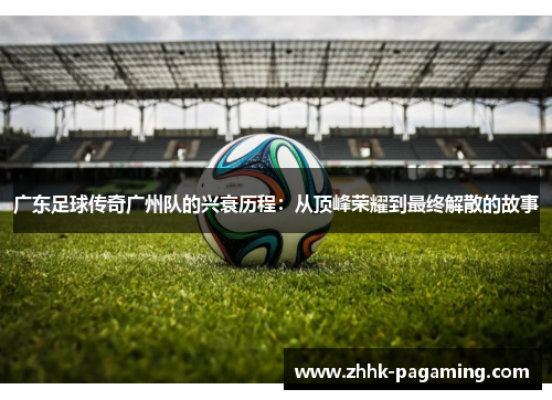 广东足球传奇广州队的兴衰历程:从顶峰荣耀到最终解散的故事 广东足球传奇广州队的兴衰历程:从顶峰荣耀到最终解散的故事