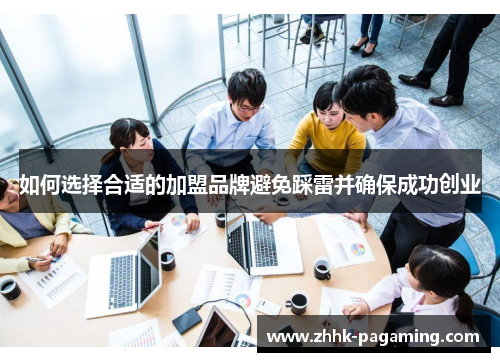 如何选择合适的加盟品牌避免踩雷并确保成功创业 如何选择合适的加盟品牌避免踩雷并确保成功创业