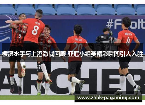 横滨水手与上港激战回顾 亚冠小组赛精彩瞬间引人入胜 横滨水手与上港激战回顾 亚冠小组赛精彩瞬间引人入胜
