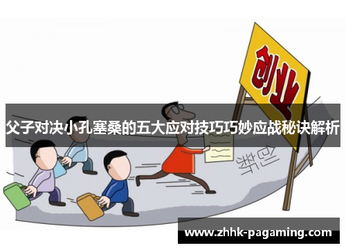 父子对决小孔塞桑的五大应对技巧巧妙应战秘诀解析 父子对决小孔塞桑的五大应对技巧巧妙应战秘诀解析