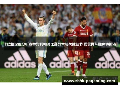 卡拉格深度分析森林对利物浦比赛战术与关键细节 揭示两队胜负转折点 卡拉格深度分析森林对利物浦比赛战术与关键细节 揭示两队胜负转折点