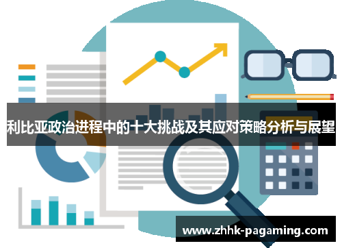 利比亚政治进程中的十大挑战及其应对策略分析与展望 利比亚政治进程中的十大挑战及其应对策略分析与展望