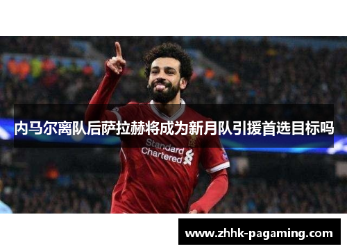内马尔离队后萨拉赫将成为新月队引援首选目标吗 内马尔离队后萨拉赫将成为新月队引援首选目标吗