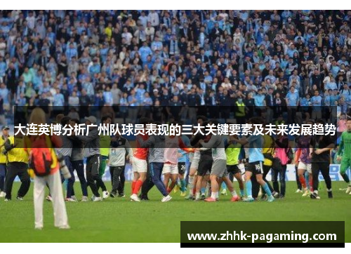 大连英博分析广州队球员表现的三大关键要素及未来发展趋势 大连英博分析广州队球员表现的三大关键要素及未来发展趋势