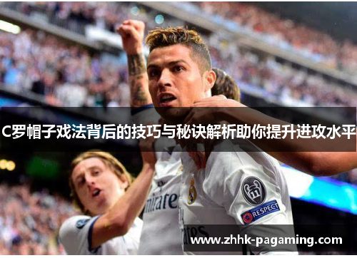 C罗帽子戏法背后的技巧与秘诀解析助你提升进攻水平 C罗帽子戏法背后的技巧与秘诀解析助你提升进攻水平