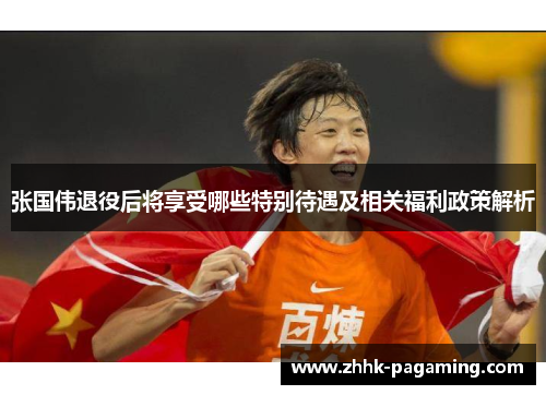 张国伟退役后将享受哪些特别待遇及相关福利政策解析 张国伟退役后将享受哪些特别待遇及相关福利政策解析
