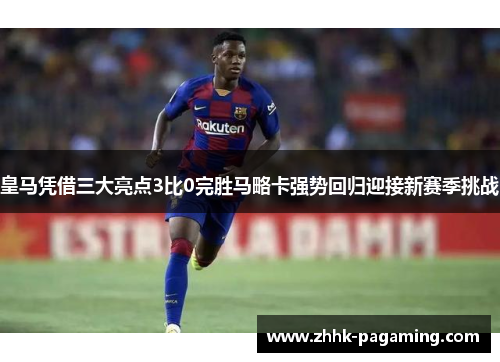 皇马凭借三大亮点3比0完胜马略卡强势回归迎接新赛季挑战 皇马凭借三大亮点3比0完胜马略卡强势回归迎接新赛季挑战