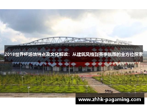 2018世界杯场馆特点及文化解读:从建筑风格到赛事氛围的全方位探索 2018世界杯场馆特点及文化解读:从建筑风格到赛事氛围的全方位探索