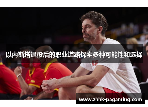 以内斯塔退役后的职业道路探索多种可能性和选择 以内斯塔退役后的职业道路探索多种可能性和选择