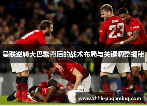 曼联逆转大巴黎背后的战术布局与关键调整揭秘 曼联逆转大巴黎背后的战术布局与关键调整揭秘