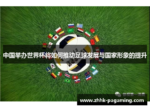 中国举办世界杯将如何推动足球发展与国家形象的提升 中国举办世界杯将如何推动足球发展与国家形象的提升