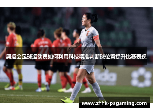 奥运会足球运动员如何利用科技精准判断球位置提升比赛表现 奥运会足球运动员如何利用科技精准判断球位置提升比赛表现