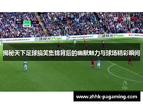 揭秘天下足球搞笑集锦背后的幽默魅力与球场精彩瞬间 揭秘天下足球搞笑集锦背后的幽默魅力与球场精彩瞬间