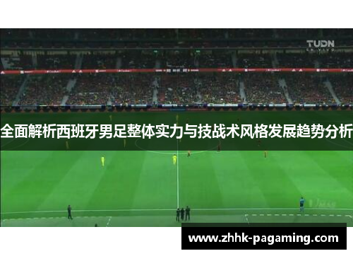 全面解析西班牙男足整体实力与技战术风格发展趋势分析 全面解析西班牙男足整体实力与技战术风格发展趋势分析